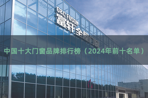 中国十大门窗品牌排行榜（2024年前十名单）